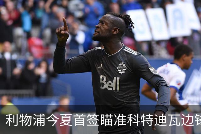 利物浦今夏首签瞄准科特迪瓦边锋 世界杯完爆枪手铁卫！