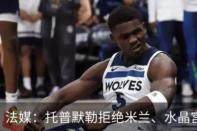 法媒：托普默勒拒绝米兰、水晶宫等队选择朗斯 签约2年下周官宣